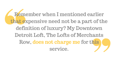 "And remember when I mentioned earlier that expensive need not be a part of the definition of luxury? My Downtown Detroit Loft, The Lofts of Merchants Row, does not charge me for this service."