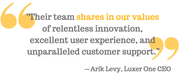 "Their team shares in our values  of relentless innovation,  excellent user experience, and  unparalleled customer support.” - Arik Levy, Luxer One CEO